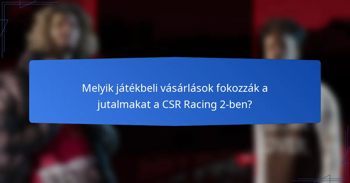 Melyik játékbeli vásárlások fokozzák a jutalmakat a CSR Racing 2-ben?