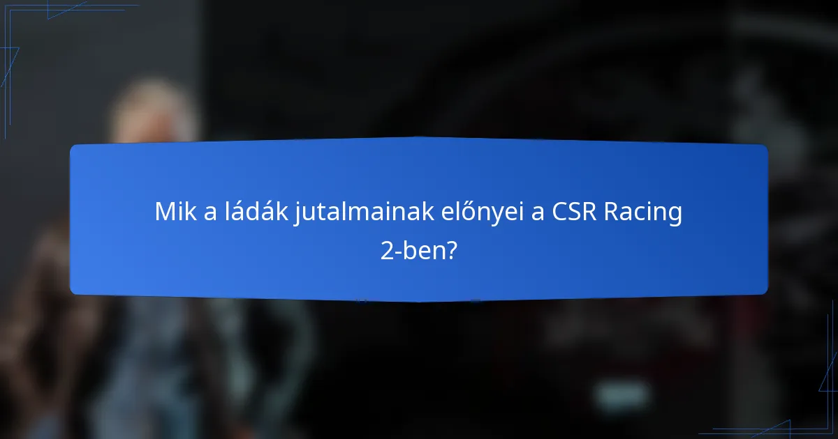 Mik a ládák jutalmainak előnyei a CSR Racing 2-ben?