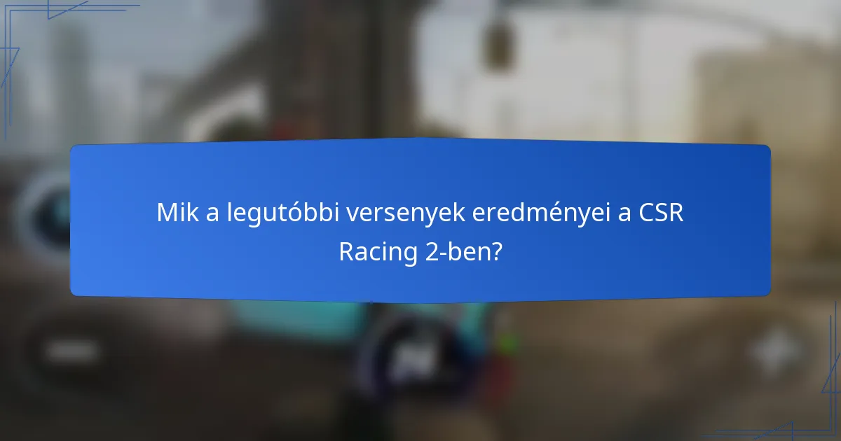 Mik a legutóbbi versenyek eredményei a CSR Racing 2-ben?
