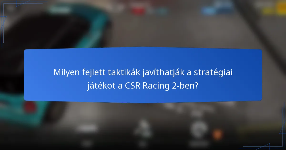Milyen fejlett taktikák javíthatják a stratégiai játékot a CSR Racing 2-ben?