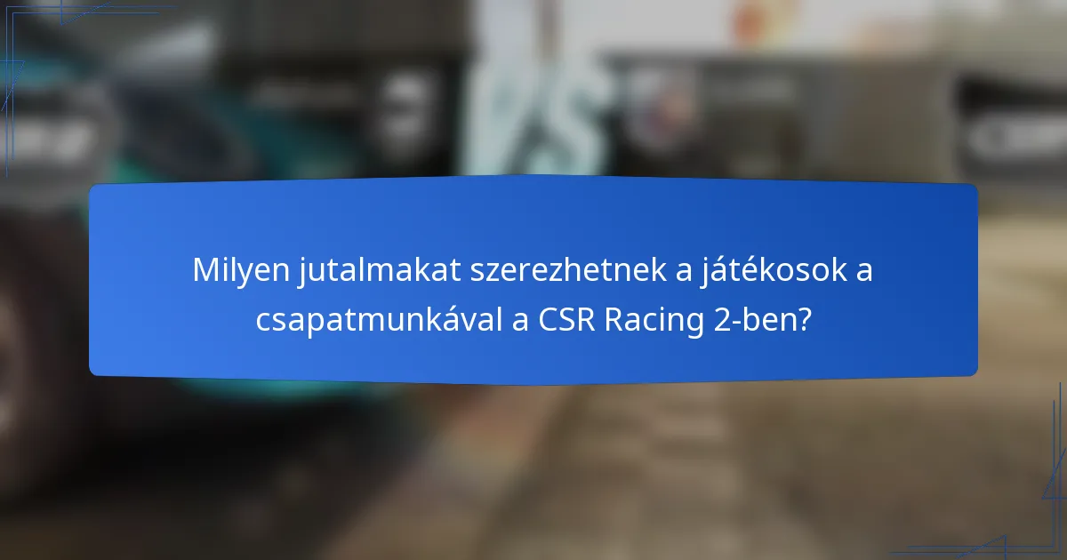 Milyen jutalmakat szerezhetnek a játékosok a csapatmunkával a CSR Racing 2-ben?