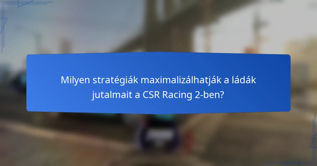 Milyen stratégiák maximalizálhatják a ládák jutalmait a CSR Racing 2-ben?